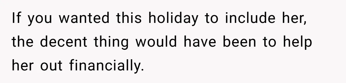 If you wanted this holiday to include her, the decent thing would have been to help her out financially.
