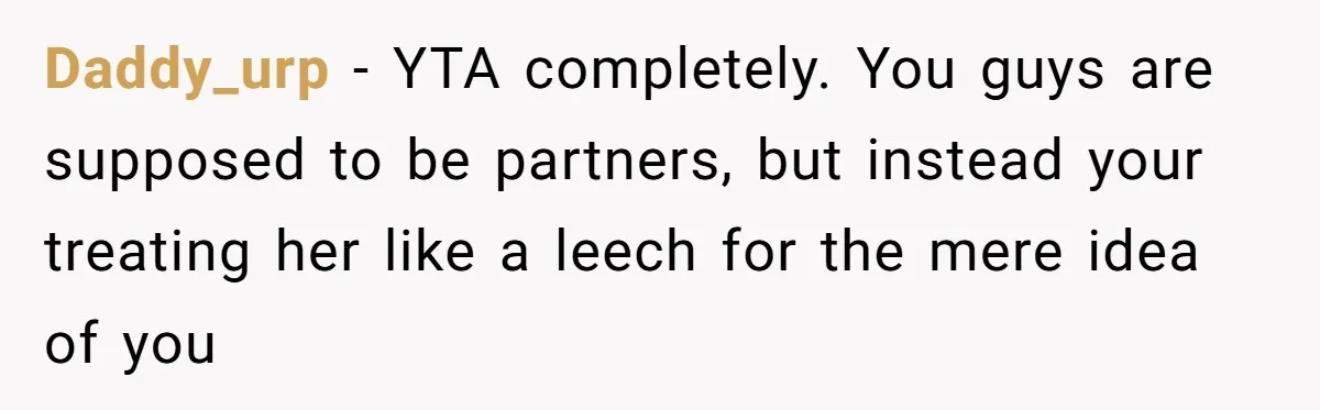 Daddy_urp − YTA completely. You guys are supposed to be partners, but instead your treating her like a leech for the mere idea of you
