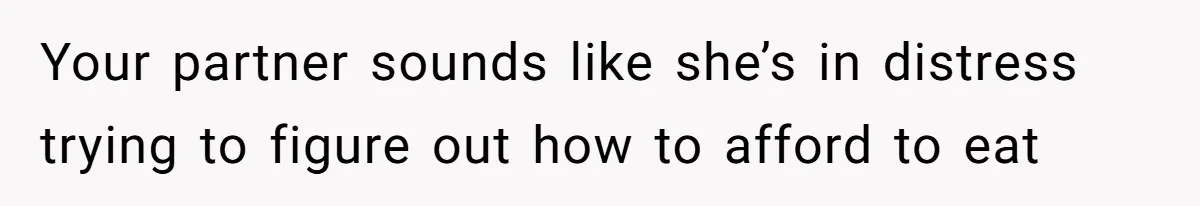 Your partner sounds like she’s in distress trying to figure out how to afford to eat