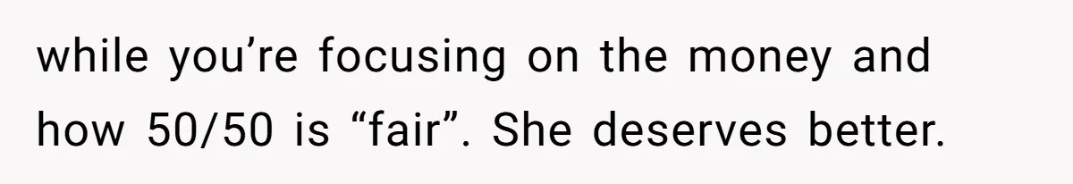 while you’re focusing on the money and how 50/50 is “fair”. She deserves better.