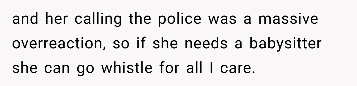 and her calling the police was a massive overreaction, so if she needs a babysitter she can go whistle for all I care.