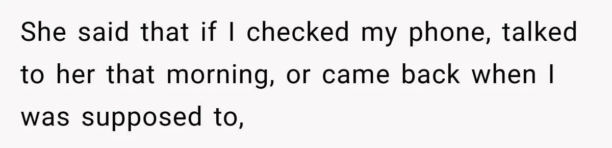 She said that if I checked my phone, talked to her that morning, or came back when I was supposed to,