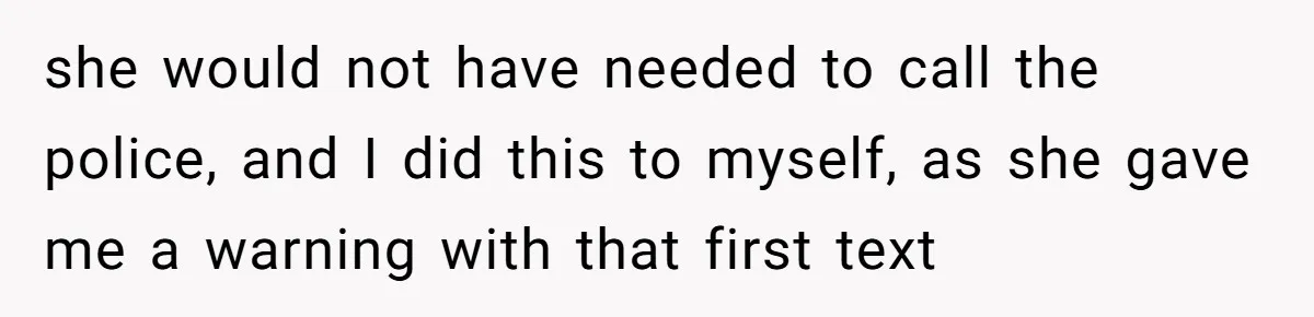 she would not have needed to call the police, and I did this to myself, as she gave me a warning with that first text
