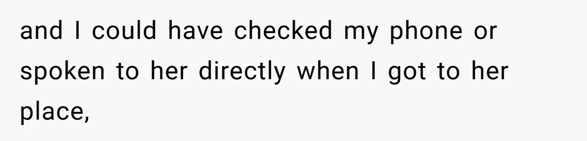 and I could have checked my phone or spoken to her directly when I got to her place,