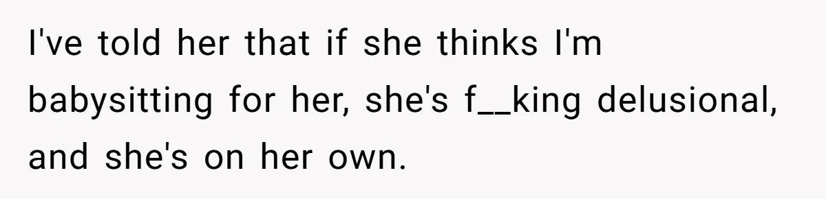 I've told her that if she thinks I'm babysitting for her, she's f__king delusional, and she's on her own.