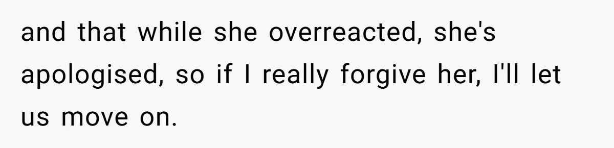and that while she overreacted, she's apologised, so if I really forgive her, I'll let us move on.