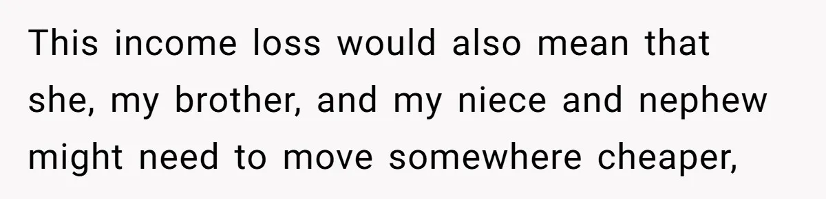 This income loss would also mean that she, my brother, and my niece and nephew might need to move somewhere cheaper,