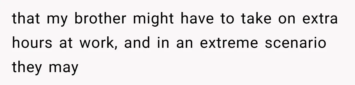 that my brother might have to take on extra hours at work, and in an extreme scenario they may