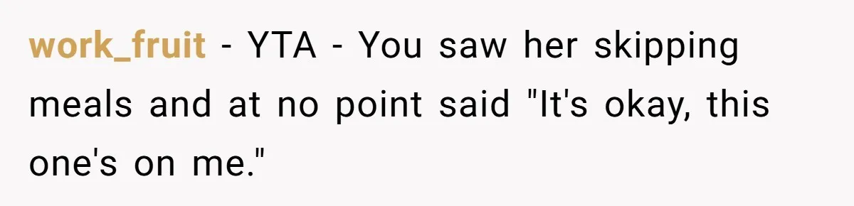 work_fruit − YTA - You saw her skipping meals and at no point said "It's okay, this one's on me."