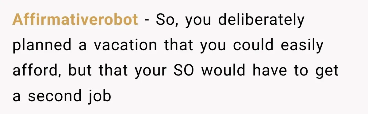 Affirmativerobot − So, you deliberately planned a vacation that you could easily afford, but that your SO would have to get a second job