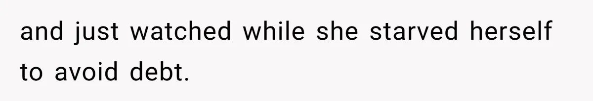 and just watched while she starved herself to avoid debt.