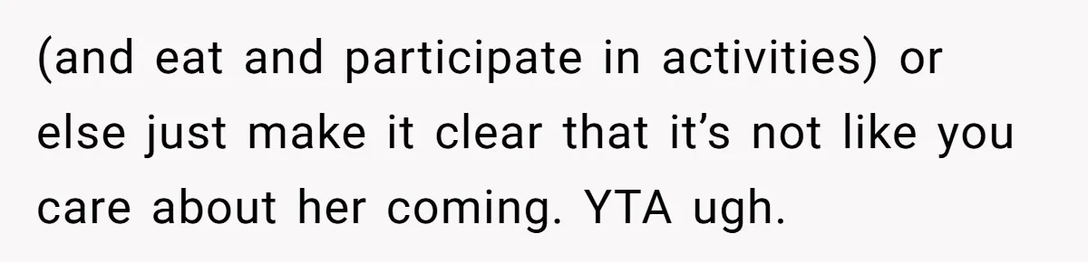 (and eat and participate in activities) or else just make it clear that it’s not like you care about her coming. YTA ugh.
