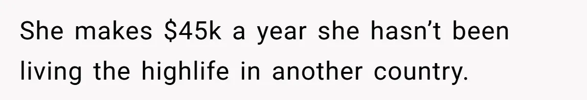 She makes $45k a year she hasn’t been living the highlife in another country.