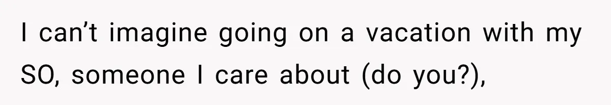 I can’t imagine going on a vacation with my SO, someone I care about (do you?),
