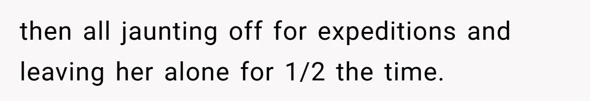 then all jaunting off for expeditions and leaving her alone for 1/2 the time.