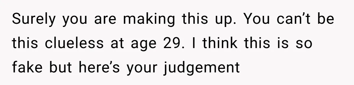 Surely you are making this up. You can’t be this clueless at age 29. I think this is so fake but here’s your judgement