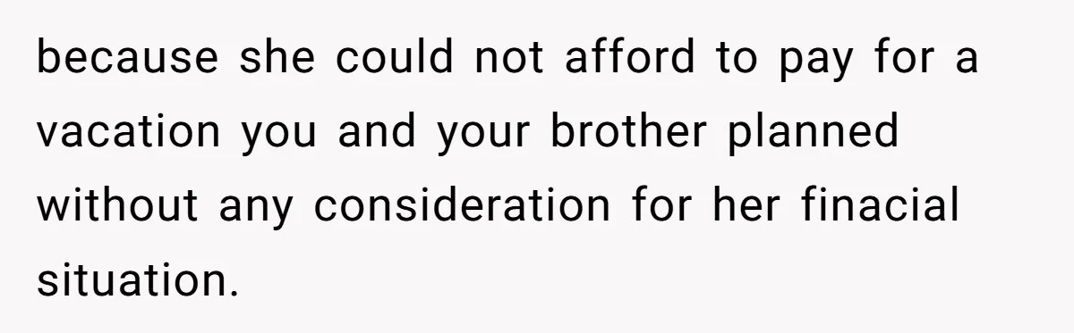 because she could not afford to pay for a vacation you and your brother planned without any consideration for her finacial situation.