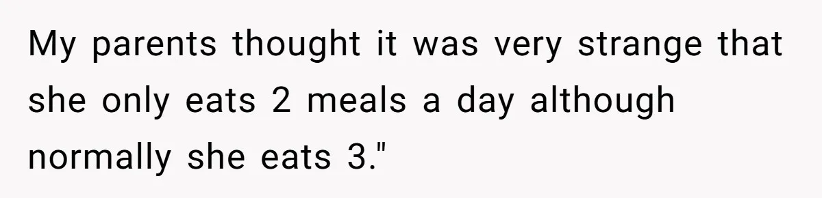 My parents thought it was very strange that she only eats 2 meals a day although normally she eats 3."