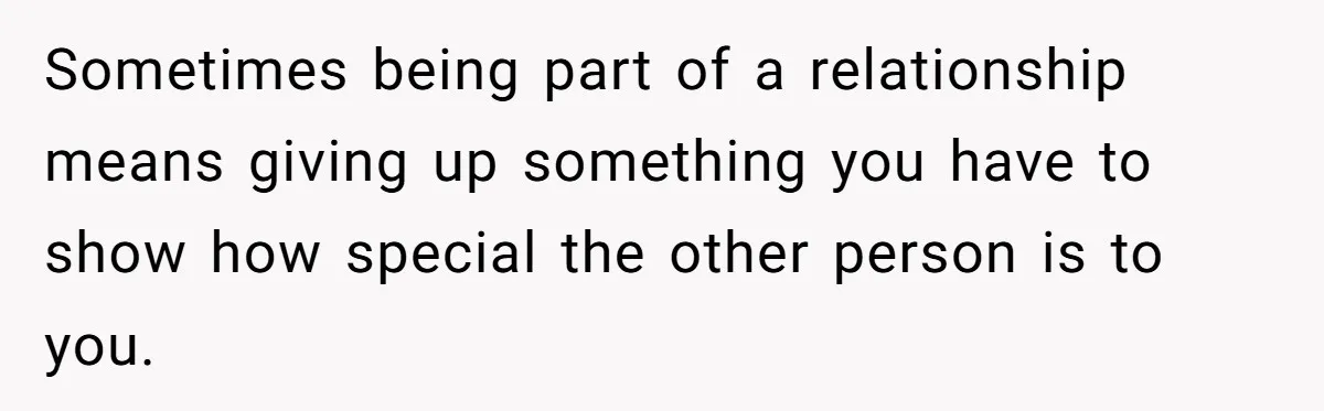 Sometimes being part of a relationship means giving up something you have to show how special the other person is to you.