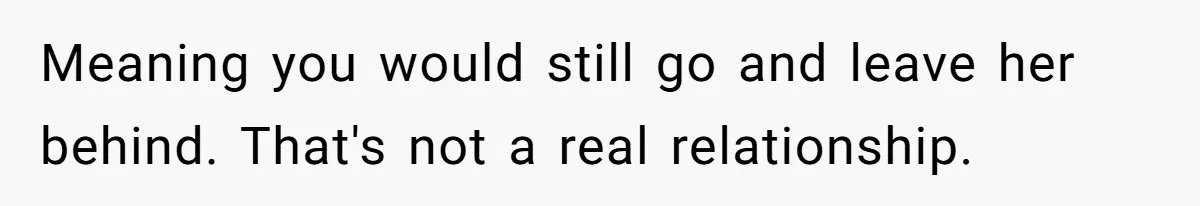 Meaning you would still go and leave her behind. That's not a real relationship.