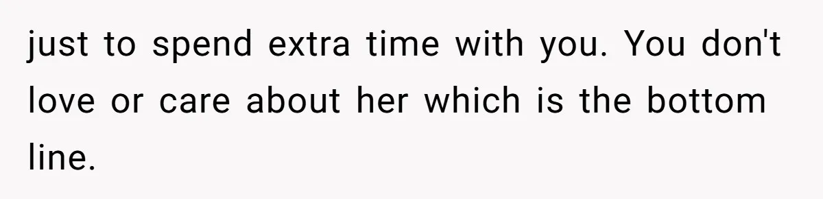 just to spend extra time with you. You don't love or care about her which is the bottom line.