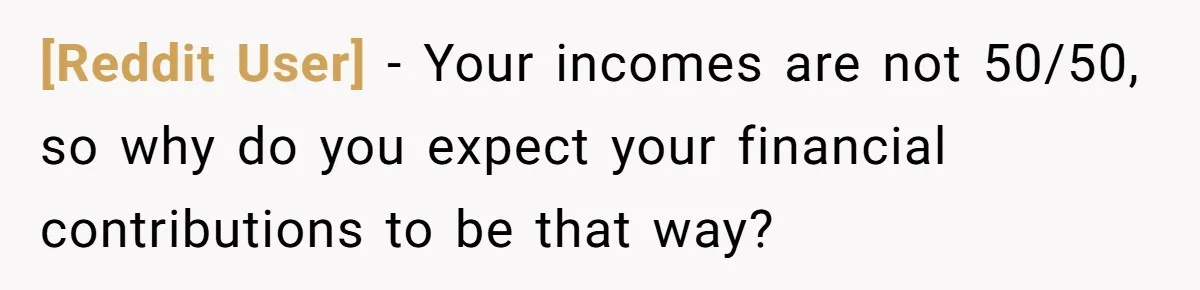 [Reddit User] − Your incomes are not 50/50, so why do you expect your financial contributions to be that way?