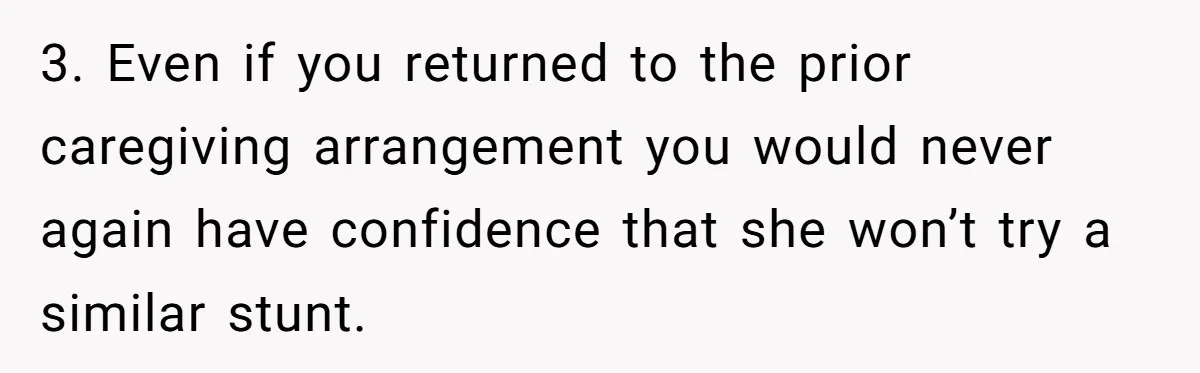 3. Even if you returned to the prior caregiving arrangement you would never again have confidence that she won’t try a similar stunt.