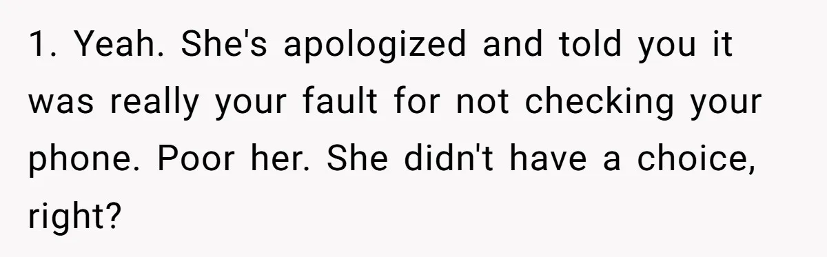 1. Yeah. She's apologized and told you it was really your fault for not checking your phone. Poor her. She didn't have a choice, right?