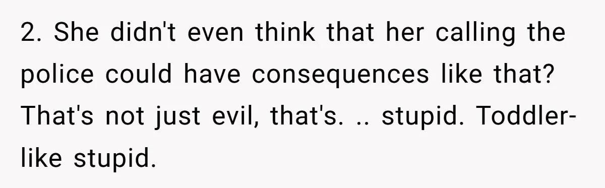 2. She didn't even think that her calling the police could have consequences like that? That's not just evil, that's. .. stupid. Toddler-like stupid.