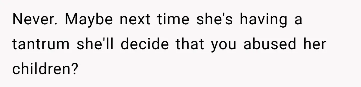 Never. Maybe next time she's having a tantrum she'll decide that you abused her children?