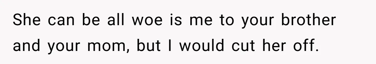 She can be all woe is me to your brother and your mom, but I would cut her off.