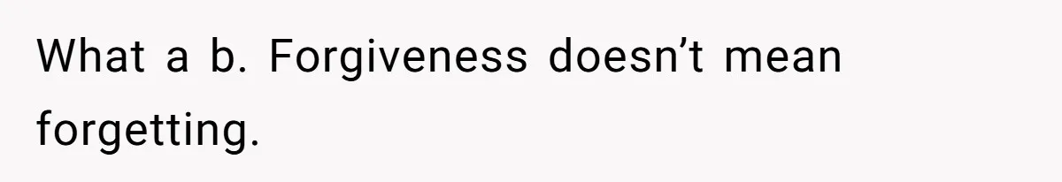 What a b. Forgiveness doesn’t mean forgetting.