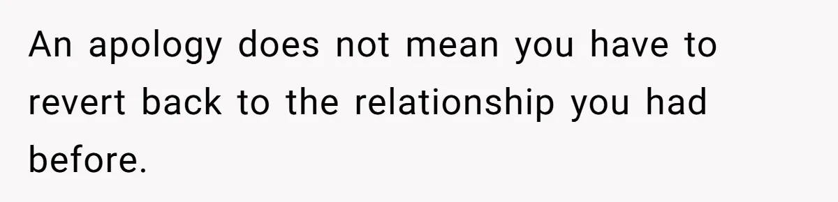 An apology does not mean you have to revert back to the relationship you had before.