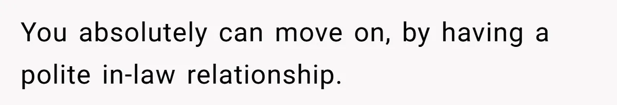 You absolutely can move on, by having a polite in-law relationship.