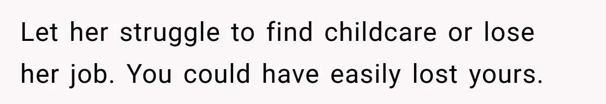 Let her struggle to find childcare or lose her job. You could have easily lost yours.