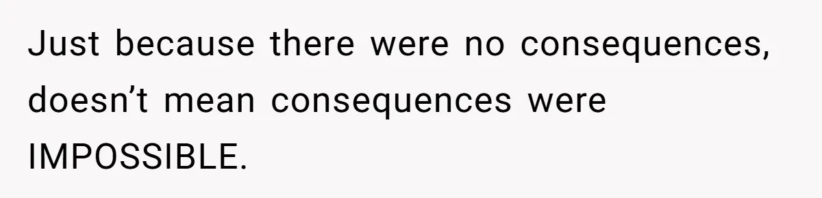 Just because there were no consequences, doesn’t mean consequences were IMPOSSIBLE.