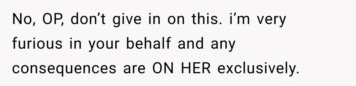 No, OP, don’t give in on this. i’m very furious in your behalf and any consequences are ON HER exclusively.