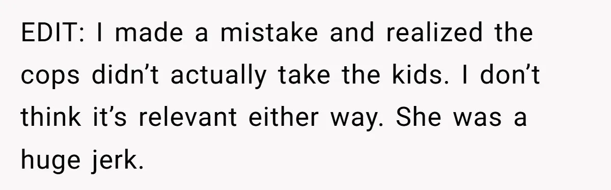 EDIT: I made a mistake and realized the cops didn’t actually take the kids. I don’t think it’s relevant either way. She was a huge jerk.