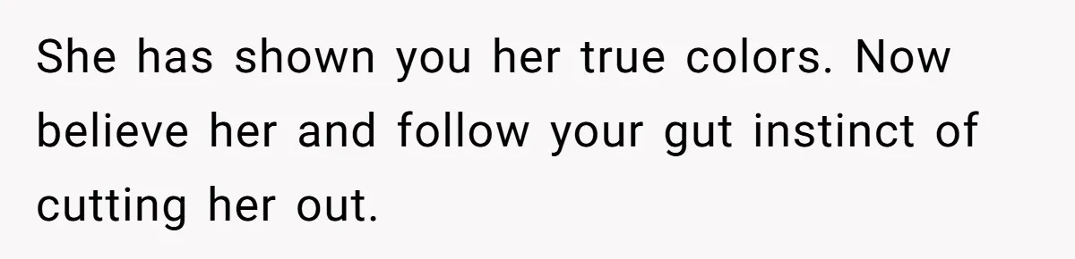 She has shown you her true colors. Now believe her and follow your gut instinct of cutting her out.
