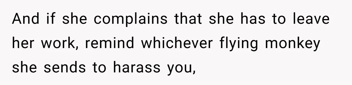 And if she complains that she has to leave her work, remind whichever flying monkey she sends to harass you,