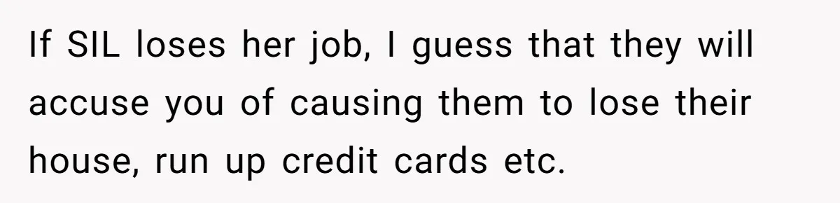 If SIL loses her job, I guess that they will accuse you of causing them to lose their house, run up credit cards etc.