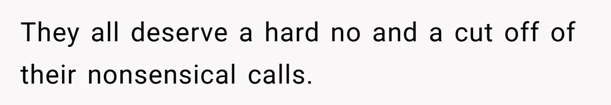 They all deserve a hard no and a cut off of their nonsensical calls.