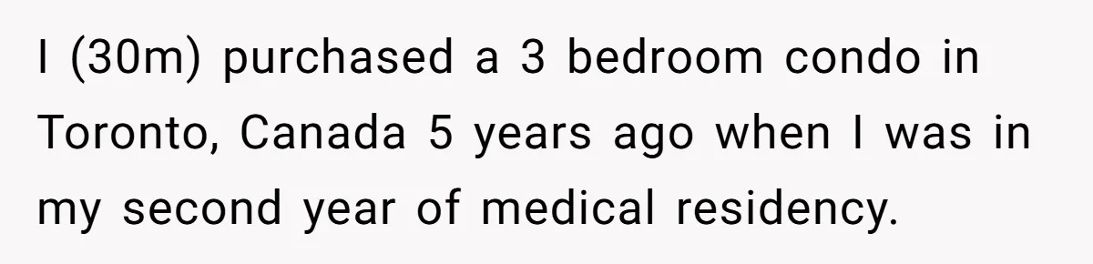 I (30m) purchased a 3 bedroom condo in Toronto, Canada 5 years ago when I was in my second year of medical residency.