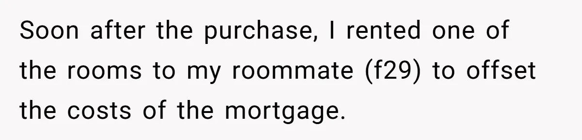 Soon after the purchase, I rented one of the rooms to my roommate (f29) to offset the costs of the mortgage.