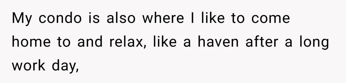 My condo is also where I like to come home to and relax, like a haven after a long work day,
