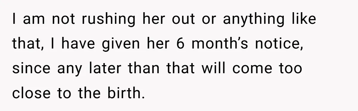 I am not rushing her out or anything like that, I have given her 6 month’s notice, since any later than that will come too close to the birth.