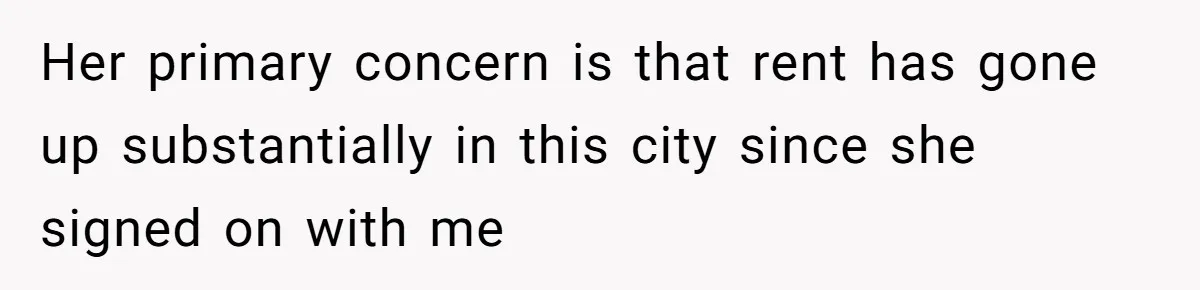 Her primary concern is that rent has gone up substantially in this city since she signed on with me