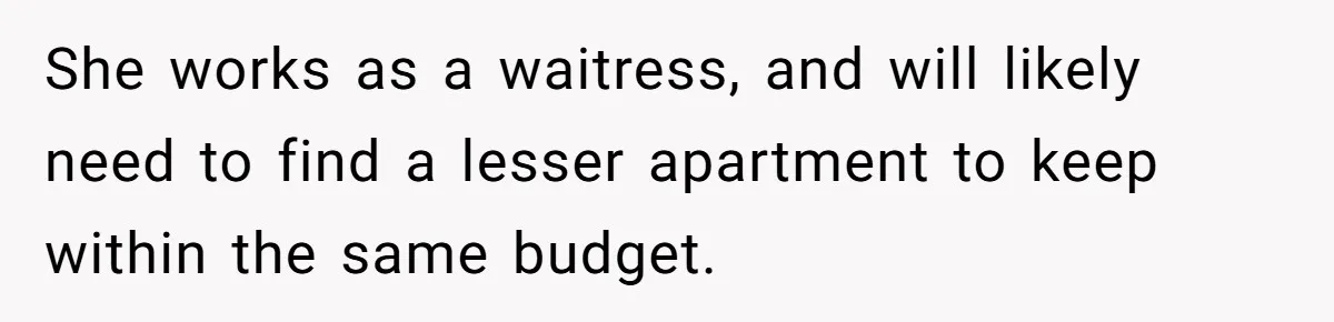 She works as a waitress, and will likely need to find a lesser apartment to keep within the same budget.