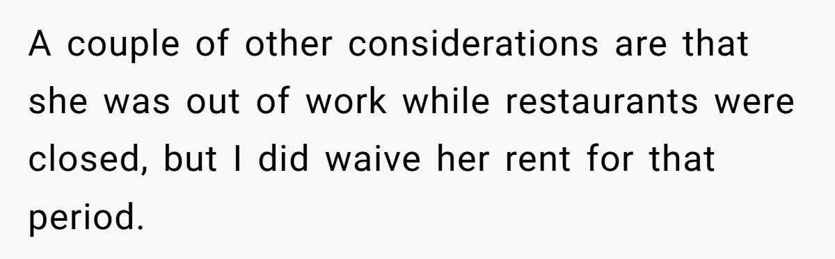 A couple of other considerations are that she was out of work while restaurants were closed, but I did waive her rent for that period.