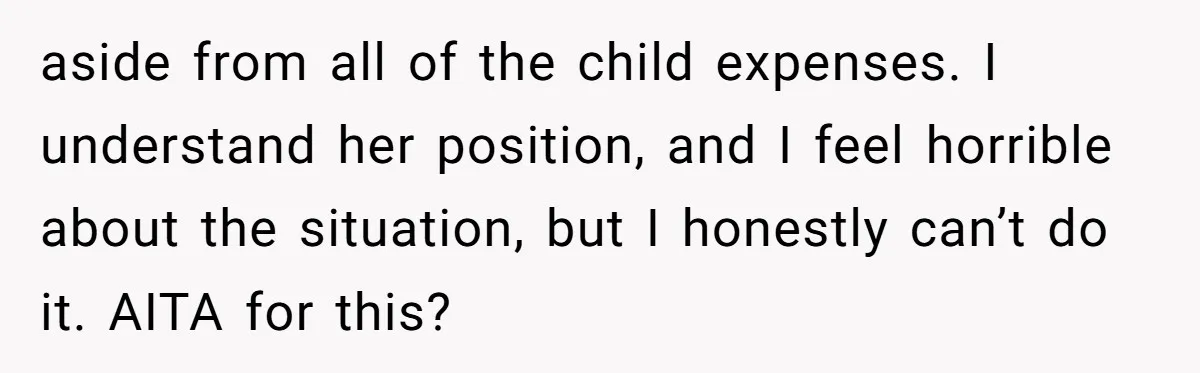 aside from all of the child expenses. I understand her position, and I feel horrible about the situation, but I honestly can’t do it. AITA for this?